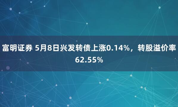 富明证券 5月8日兴发转债上涨0.14%，转股溢价率62.55%