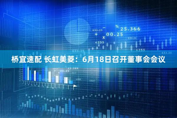 桥宜速配 长虹美菱：6月18日召开董事会会议