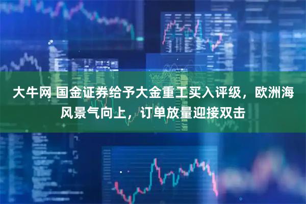 大牛网 国金证券给予大金重工买入评级，欧洲海风景气向上，订单放量迎接双击