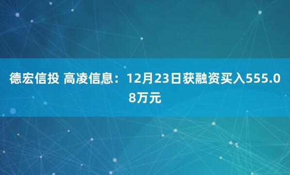 德宏信投 高凌信息：12月23日获融资买入555.08万元