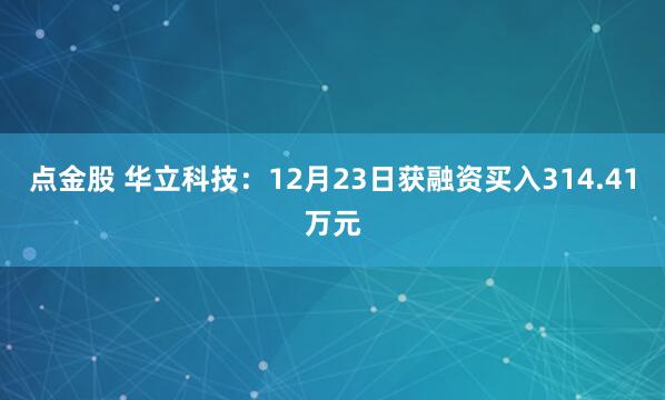 点金股 华立科技：12月23日获融资买入314.41万元