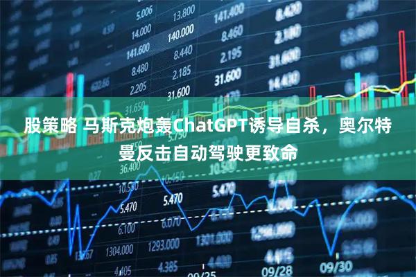 股策略 马斯克炮轰ChatGPT诱导自杀，奥尔特曼反击自动驾驶更致命