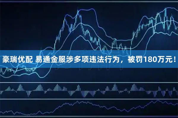 豪瑞优配 易通金服涉多项违法行为，被罚180万元！