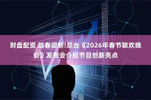 财盘配资 踏春迎新!总台《2026年春节联欢晚会》发布会介绍节目创新亮点