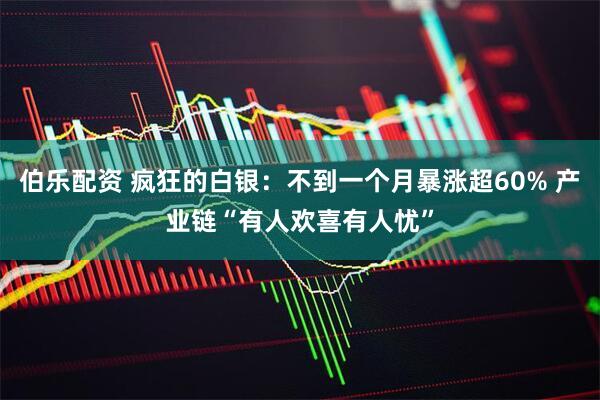 伯乐配资 疯狂的白银：不到一个月暴涨超60% 产业链“有人欢喜有人忧”