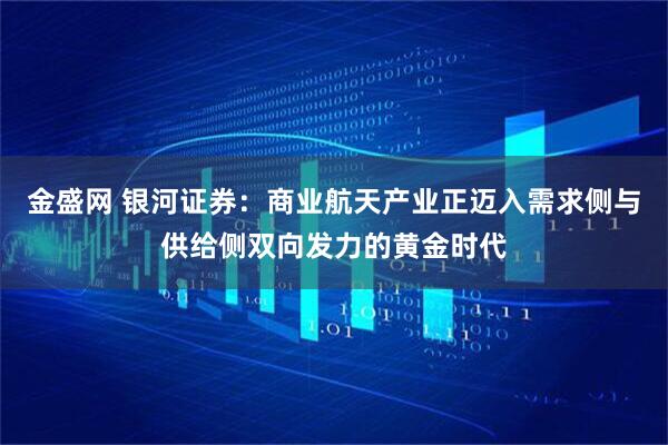 金盛网 银河证券：商业航天产业正迈入需求侧与供给侧双向发力的黄金时代