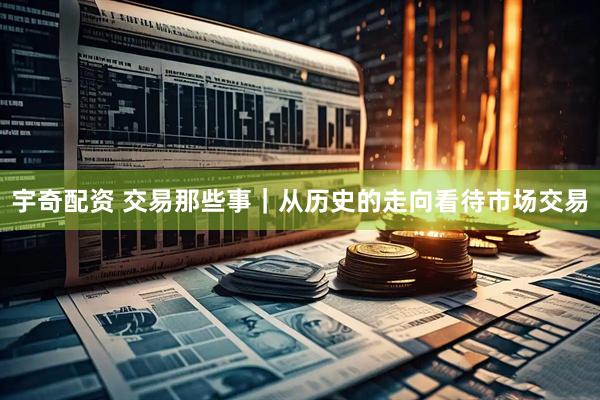 宇奇配资 交易那些事｜从历史的走向看待市场交易