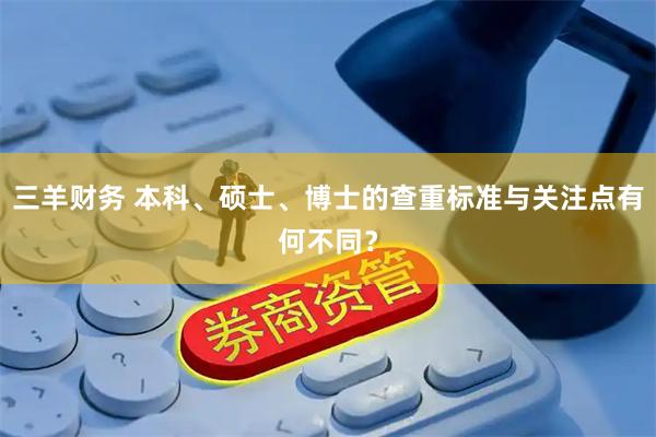 三羊财务 本科、硕士、博士的查重标准与关注点有何不同？