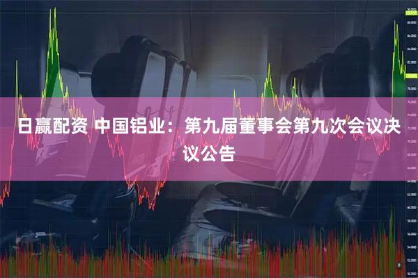 日赢配资 中国铝业：第九届董事会第九次会议决议公告