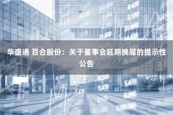 华盛通 百合股份：关于董事会延期换届的提示性公告