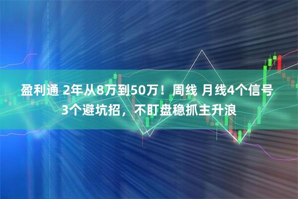 盈利通 2年从8万到50万！周线 月线4个信号 3个避坑招，不盯盘稳抓主升浪