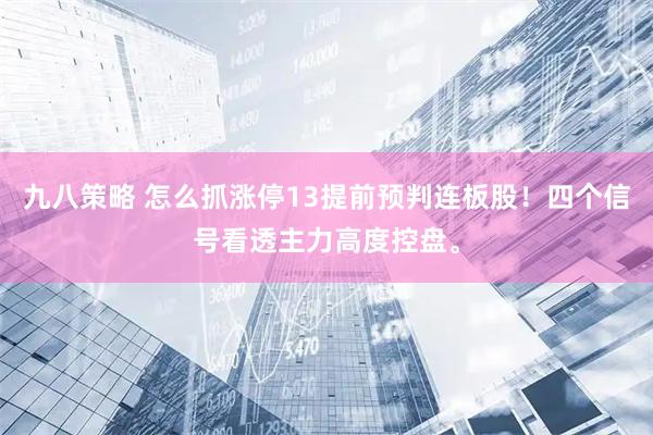 九八策略 怎么抓涨停13提前预判连板股！四个信号看透主力高度控盘。