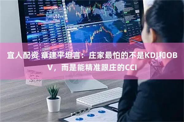 宜人配资 章建平坦言：庄家最怕的不是KDJ和OBV，而是能精准跟庄的CCI