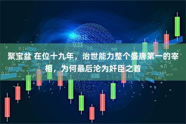 聚宝盆 在位十九年，治世能力整个盛唐第一的宰相，为何最后沦为奸臣之首