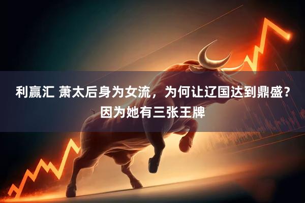 利赢汇 萧太后身为女流，为何让辽国达到鼎盛？因为她有三张王牌