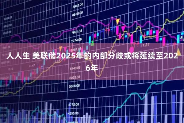 人人生 美联储2025年的内部分歧或将延续至2026年