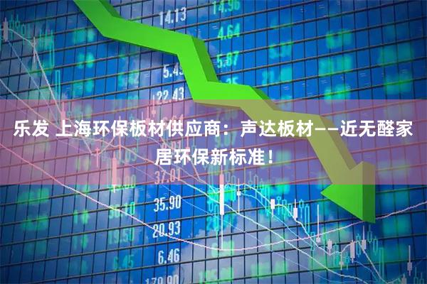乐发 上海环保板材供应商：声达板材——近无醛家居环保新标准！