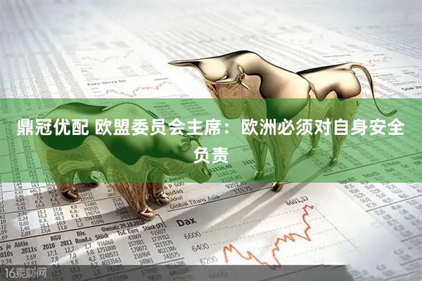 鼎冠优配 欧盟委员会主席：欧洲必须对自身安全负责