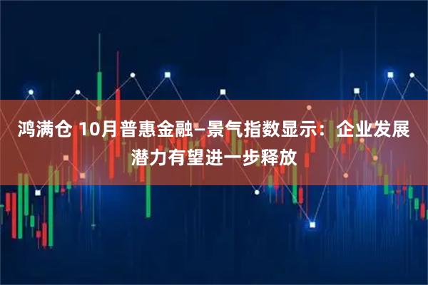 鸿满仓 10月普惠金融—景气指数显示：企业发展潜力有望进一步释放