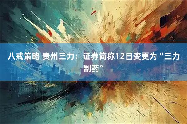 八戒策略 贵州三力：证券简称12日变更为“三力制药”