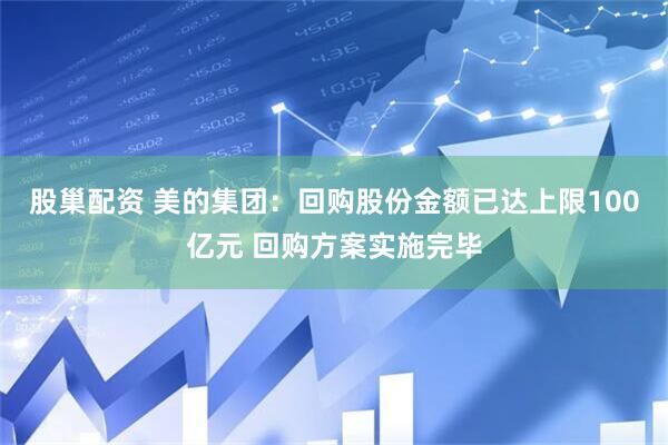 股巢配资 美的集团：回购股份金额已达上限100亿元 回购方案实施完毕