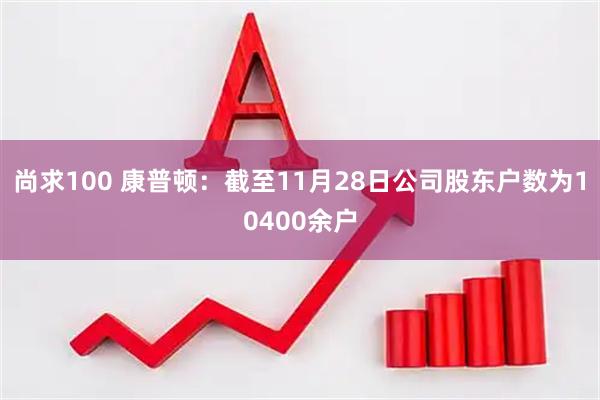 尚求100 康普顿：截至11月28日公司股东户数为10400余户