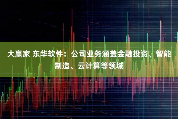 大赢家 东华软件：公司业务涵盖金融投资、智能制造、云计算等领域