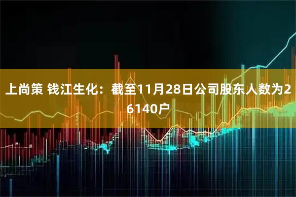 上尚策 钱江生化：截至11月28日公司股东人数为26140户