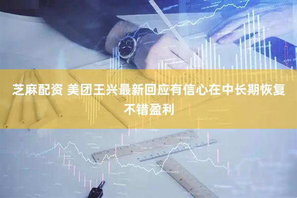 芝麻配资 美团王兴最新回应有信心在中长期恢复不错盈利