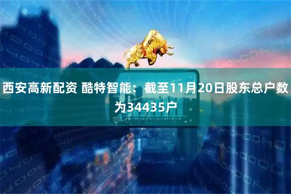 西安高新配资 酷特智能：截至11月20日股东总户数为34435户