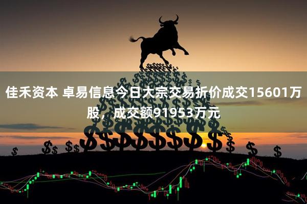 佳禾资本 卓易信息今日大宗交易折价成交15601万股，成交额91953万元