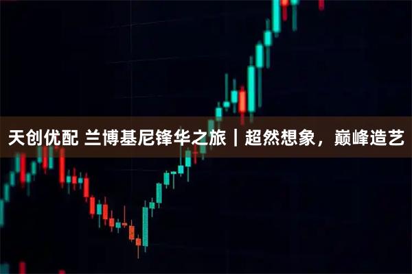 天创优配 兰博基尼锋华之旅｜超然想象，巅峰造艺