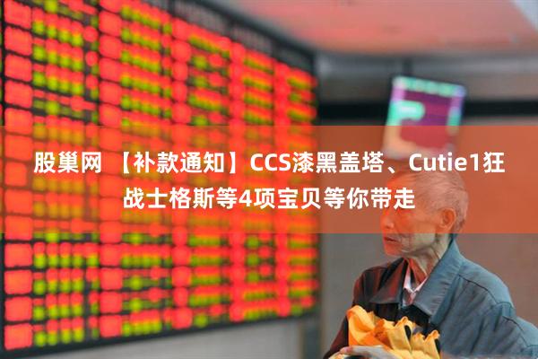 股巢网 【补款通知】CCS漆黑盖塔、Cutie1狂战士格斯等4项宝贝等你带走