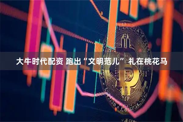 大牛时代配资 跑出“文明范儿” 礼在桃花马