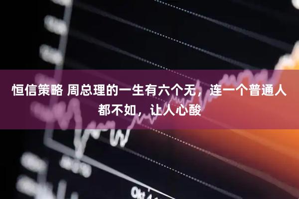 恒信策略 周总理的一生有六个无，连一个普通人都不如，让人心酸
