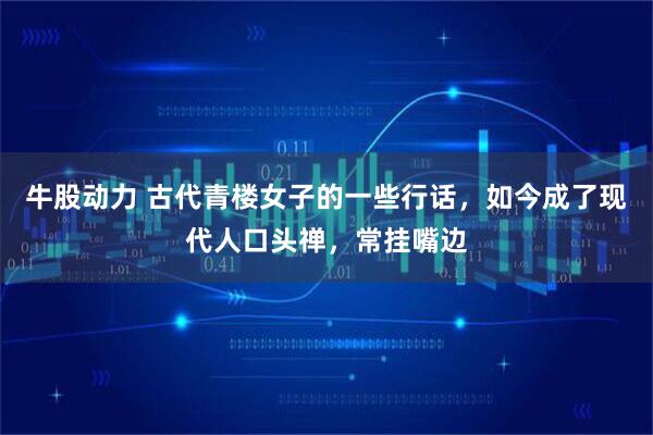 牛股动力 古代青楼女子的一些行话，如今成了现代人口头禅，常挂嘴边