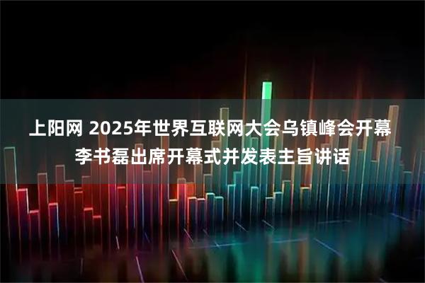 上阳网 2025年世界互联网大会乌镇峰会开幕 李书磊出席开幕式并发表主旨讲话