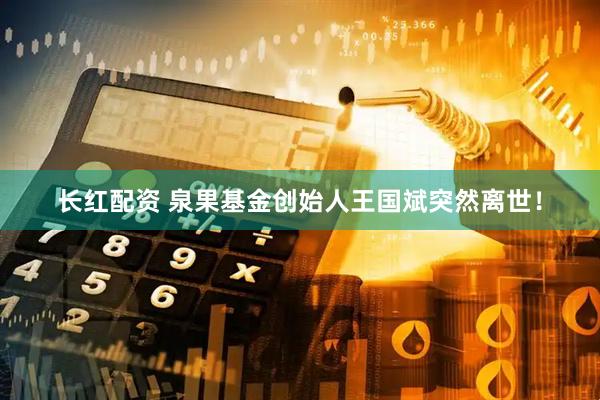 长红配资 泉果基金创始人王国斌突然离世！