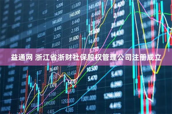益通网 浙江省浙财社保股权管理公司注册成立