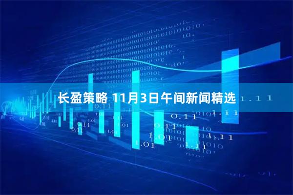 长盈策略 11月3日午间新闻精选