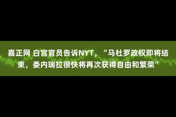 嘉正网 白宫官员告诉NYT，“马杜罗政权即将结束，委内瑞拉很快将再次获得自由和繁荣”