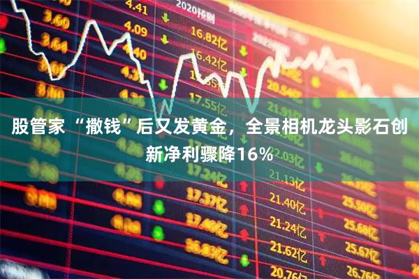 股管家 “撒钱”后又发黄金，全景相机龙头影石创新净利骤降16%