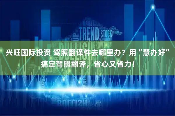 兴旺国际投资 驾照翻译件去哪里办？用“慧办好”搞定驾照翻译，省心又省力！