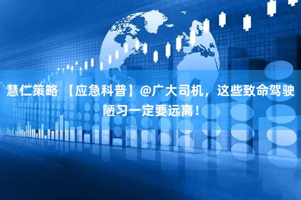 慧仁策略 【应急科普】@广大司机，这些致命驾驶陋习一定要远离！