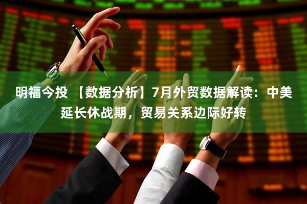 明福今投 【数据分析】7月外贸数据解读：中美延长休战期，贸易关系边际好转