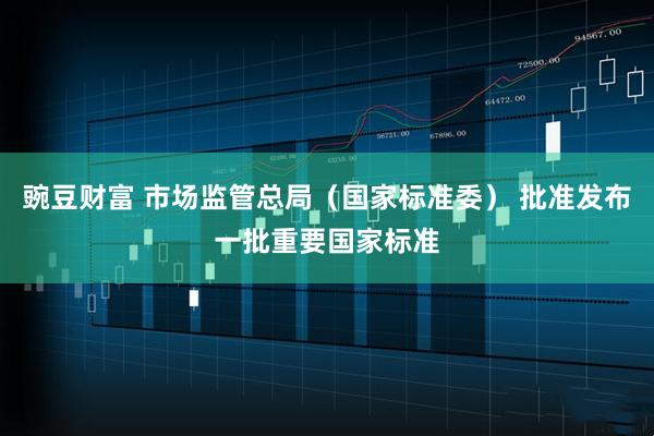豌豆财富 市场监管总局（国家标准委） 批准发布一批重要国家标准