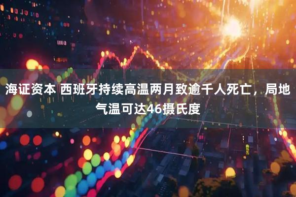 海证资本 西班牙持续高温两月致逾千人死亡，局地气温可达46摄氏度