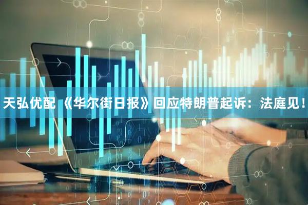 天弘优配 《华尔街日报》回应特朗普起诉：法庭见！