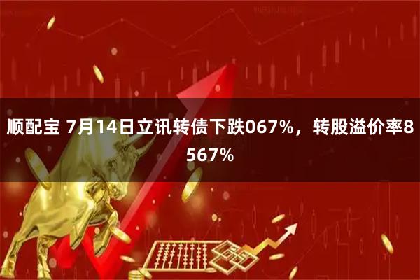 顺配宝 7月14日立讯转债下跌067%，转股溢价率8567%