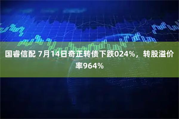 国睿信配 7月14日奇正转债下跌024%，转股溢价率964%
